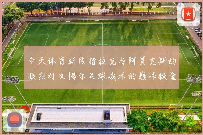今天体育新闻赫拉克与阿贾克斯的激烈对决揭示足球战术的巅峰较量