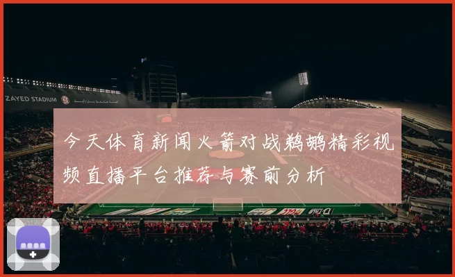 今天体育新闻火箭对战鹈鹕精彩视频直播平台推荐与赛前分析