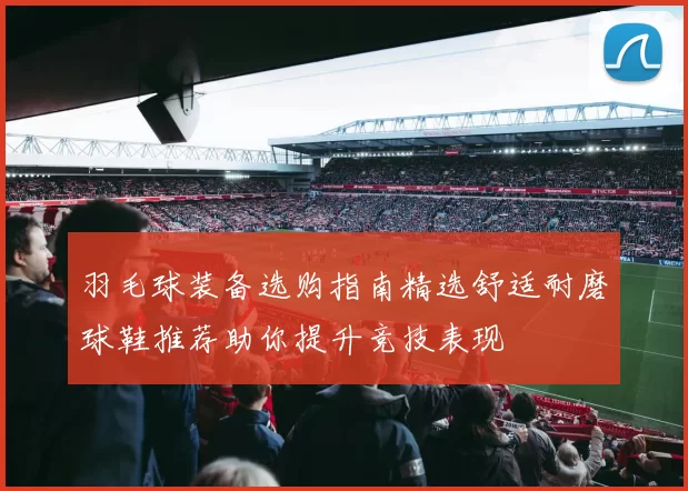 羽毛球装备选购指南精选舒适耐磨球鞋推荐助你提升竞技表现