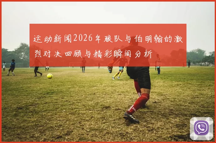 运动新闻2026年狼队与伯明翰的激烈对决回顾与精彩瞬间分析