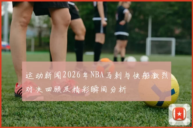 运动新闻2026年NBA马刺与快船激烈对决回顾及精彩瞬间分析
