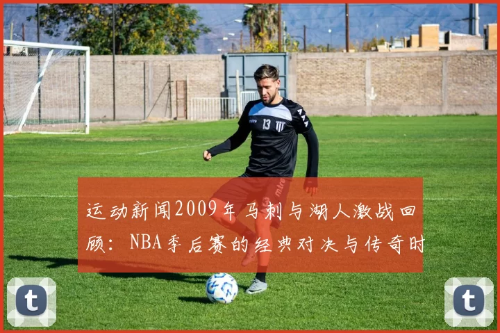 运动新闻2009年马刺与湖人激战回顾：NBA季后赛的经典对决与传奇时刻