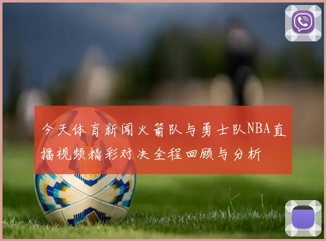 今天体育新闻火箭队与勇士队NBA直播视频精彩对决全程回顾与分析