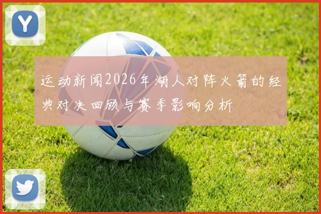 运动新闻2026年湖人对阵火箭的经典对决回顾与赛季影响分析