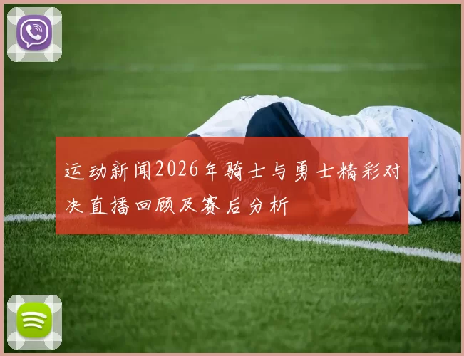 运动新闻2026年骑士与勇士精彩对决直播回顾及赛后分析