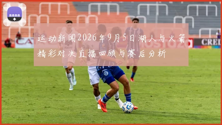 运动新闻2026年9月5日湖人与火箭精彩对决直播回顾与赛后分析
